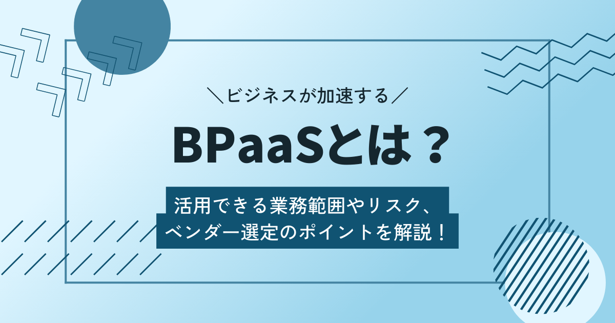 BPaaSとは？活用できる業務範囲やリスク、ベンダー選定のポイントを解説！